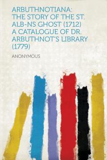      Arbuthnotiana: The Story of the St. Alb-ns Ghost (1712) A Catalogue of Dr. Arbuthnot's Library (1779)