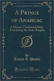      A Prince of Anahuac: A Histori-traditional Story Antedating the Aztec Empire
