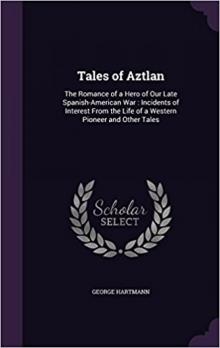      Tales of Aztlan; The Romance of a Hero of Our Late Spanish-American War, Incidents of Interest from the Life of a Western Pioneer and Other Tales